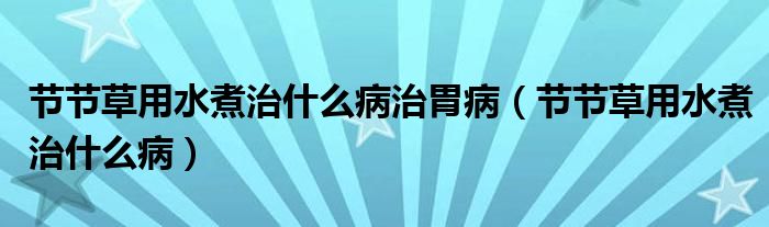 節(jié)節(jié)草用水煮治什么病治胃病（節(jié)節(jié)草用水煮治什么?。? /></span>
		<span id=