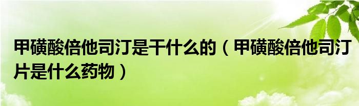 甲磺酸倍他司汀是干什么的（甲磺酸倍他司汀片是什么藥物）