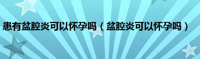 患有盆腔炎可以懷孕嗎（盆腔炎可以懷孕嗎）