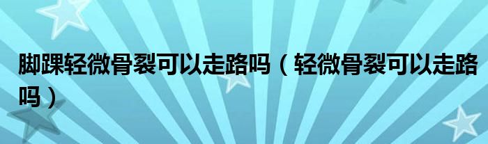 腳踝輕微骨裂可以走路嗎（輕微骨裂可以走路嗎）