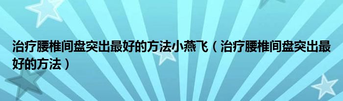 治療腰椎間盤突出最好的方法小燕飛（治療腰椎間盤突出最好的方法）