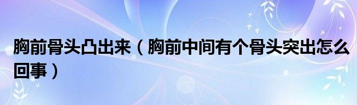 胸前骨頭凸出來（胸前中間有個(gè)骨頭突出怎么回事）