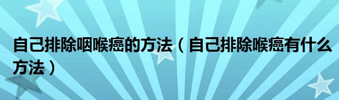 自己排除咽喉癌的方法（自己排除喉癌有什么方法）