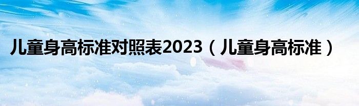 兒童身高標(biāo)準(zhǔn)對照表2023（兒童身高標(biāo)準(zhǔn)）