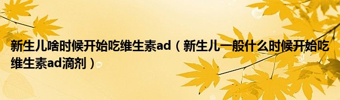 新生兒啥時(shí)候開(kāi)始吃維生素ad（新生兒一般什么時(shí)候開(kāi)始吃維生素ad滴劑）