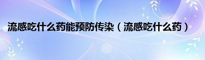 流感吃什么藥能預(yù)防傳染（流感吃什么藥）