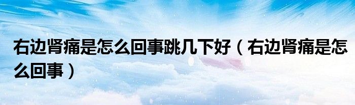 右邊腎痛是怎么回事跳幾下好（右邊腎痛是怎么回事）