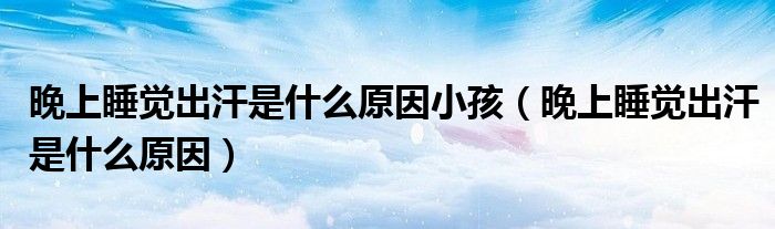 晚上睡覺出汗是什么原因小孩（晚上睡覺出汗是什么原因）