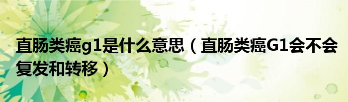 直腸類(lèi)癌g1是什么意思（直腸類(lèi)癌G1會(huì)不會(huì)復(fù)發(fā)和轉(zhuǎn)移）