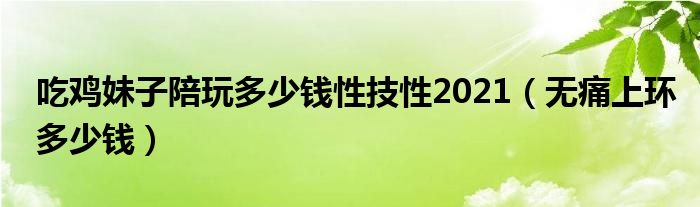 吃雞妹子陪玩多少錢(qián)性技性2021（無(wú)痛上環(huán)多少錢(qián)）