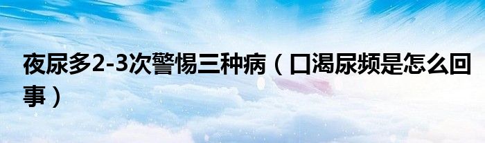 夜尿多2-3次警惕三種?。诳誓蝾l是怎么回事）