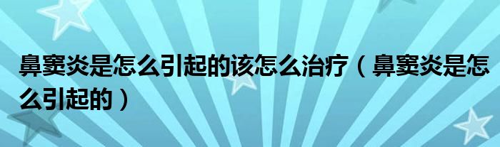 鼻竇炎是怎么引起的該怎么治療（鼻竇炎是怎么引起的）