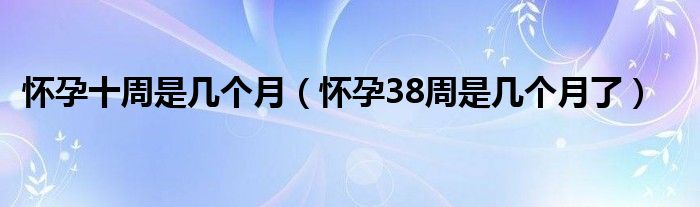 懷孕十周是幾個月（懷孕38周是幾個月了）