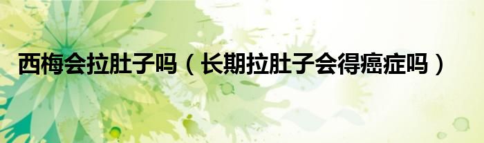 西梅會(huì)拉肚子嗎（長(zhǎng)期拉肚子會(huì)得癌癥嗎）