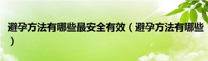 避孕方法有哪些最安全有效（避孕方法有哪些）