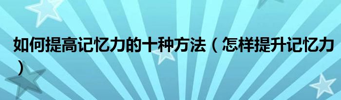 如何提高記憶力的十種方法（怎樣提升記憶力）