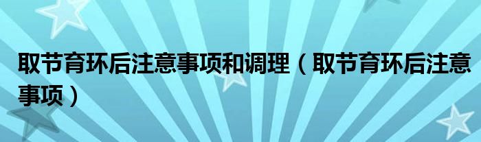 取節(jié)育環(huán)后注意事項和調(diào)理（取節(jié)育環(huán)后注意事項）