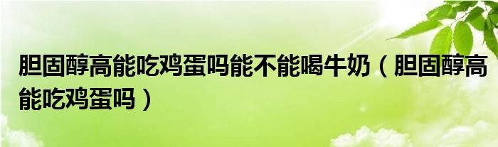 膽固醇高能吃雞蛋嗎能不能喝牛奶（膽固醇高能吃雞蛋嗎）