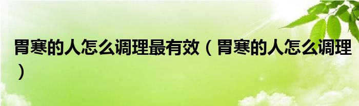 胃寒的人怎么調(diào)理最有效（胃寒的人怎么調(diào)理）