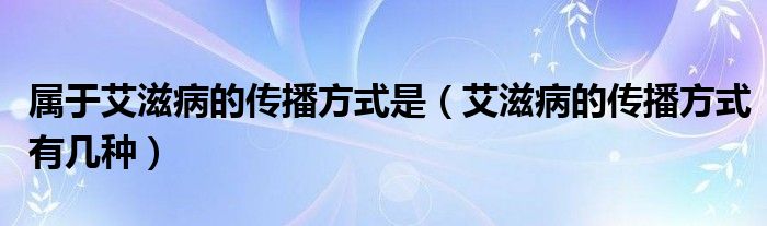 屬于艾滋病的傳播方式是（艾滋病的傳播方式有幾種）