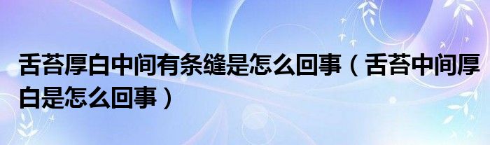 舌苔厚白中間有條縫是怎么回事（舌苔中間厚白是怎么回事）