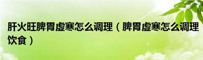 肝火旺脾胃虛寒怎么調(diào)理（脾胃虛寒怎么調(diào)理飲食）