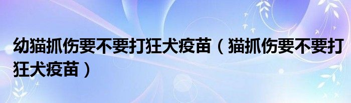 幼貓抓傷要不要打狂犬疫苗（貓抓傷要不要打狂犬疫苗）