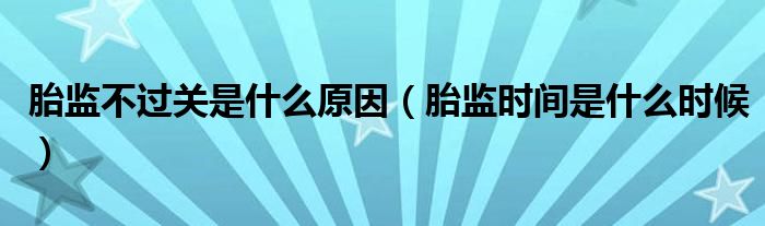 胎監(jiān)不過關(guān)是什么原因（胎監(jiān)時(shí)間是什么時(shí)候）