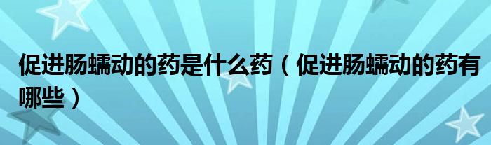 促進腸蠕動的藥是什么藥（促進腸蠕動的藥有哪些）