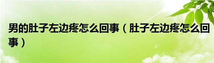 男的肚子左邊疼怎么回事（肚子左邊疼怎么回事）