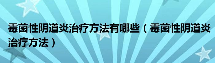 霉菌性陰道炎治療方法有哪些（霉菌性陰道炎治療方法）