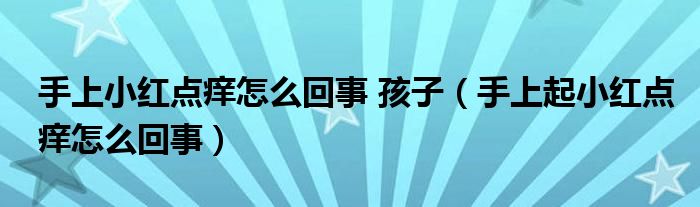 手上小紅點(diǎn)癢怎么回事 孩子（手上起小紅點(diǎn)癢怎么回事）