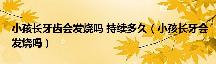 小孩長(zhǎng)牙齒會(huì)發(fā)燒嗎 持續(xù)多久（小孩長(zhǎng)牙會(huì)發(fā)燒嗎）