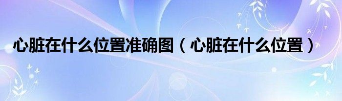 心臟在什么位置準確圖（心臟在什么位置）