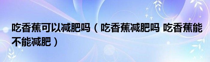 吃香蕉可以減肥嗎（吃香蕉減肥嗎 吃香蕉能不能減肥）