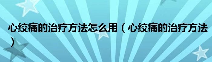 心絞痛的治療方法怎么用（心絞痛的治療方法）