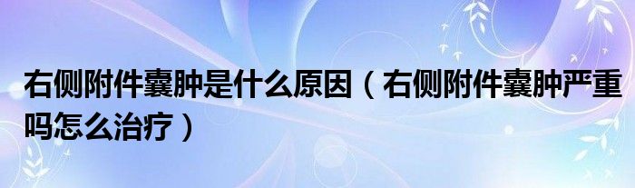 右側(cè)附件囊腫是什么原因（右側(cè)附件囊腫嚴(yán)重嗎怎么治療）