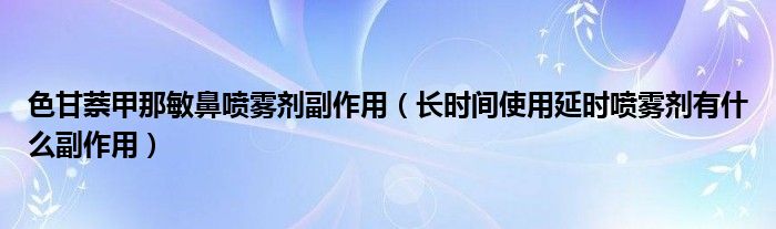 色甘萘甲那敏鼻噴霧劑副作用（長時間使用延時噴霧劑有什么副作用）