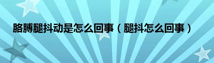 胳膊腿抖動是怎么回事（腿抖怎么回事）