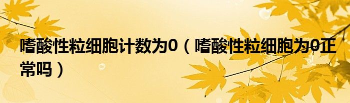 嗜酸性粒細(xì)胞計(jì)數(shù)為0（嗜酸性粒細(xì)胞為0正常嗎）