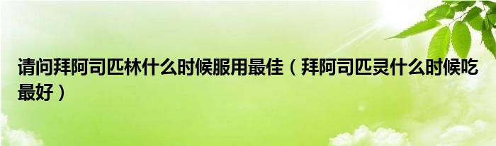 請問拜阿司匹林什么時候服用最佳（拜阿司匹靈什么時候吃最好）