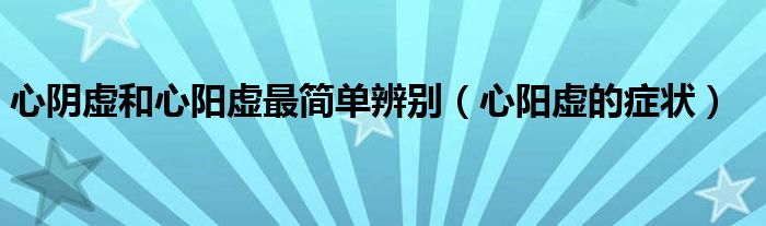 心陰虛和心陽虛最簡單辨別（心陽虛的癥狀）