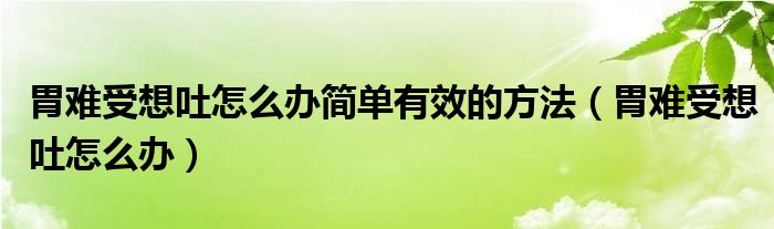 胃難受想吐怎么辦簡(jiǎn)單有效的方法（胃難受想吐怎么辦）