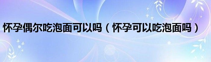 懷孕偶爾吃泡面可以嗎（懷孕可以吃泡面嗎）