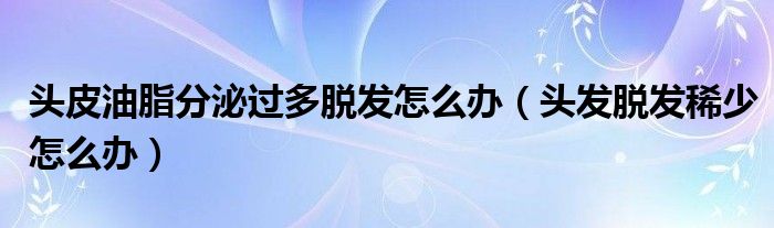 頭皮油脂分泌過(guò)多脫發(fā)怎么辦（頭發(fā)脫發(fā)稀少怎么辦）