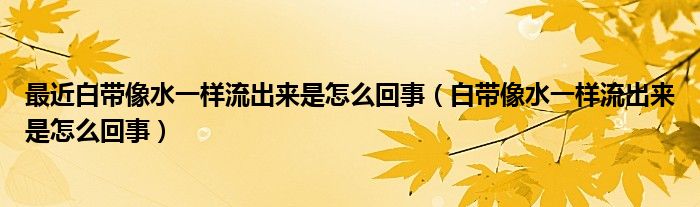 最近白帶像水一樣流出來是怎么回事（白帶像水一樣流出來是怎么回事）