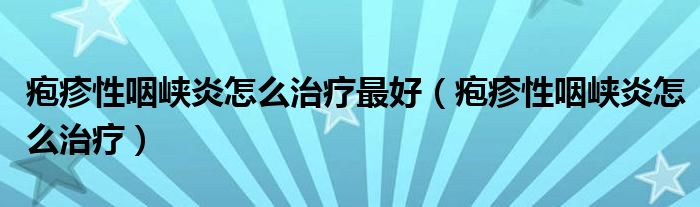 皰疹性咽峽炎怎么治療最好（皰疹性咽峽炎怎么治療）