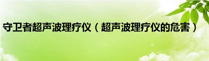 守衛(wèi)者超聲波理療儀（超聲波理療儀的危害）