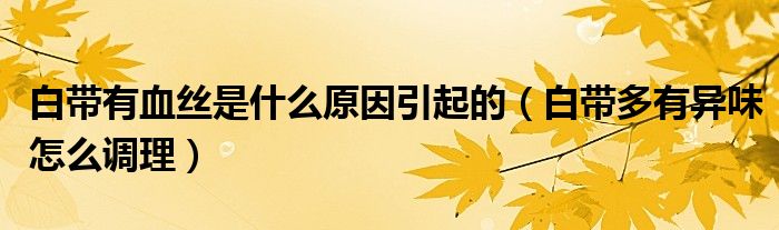 白帶有血絲是什么原因引起的（白帶多有異味怎么調(diào)理）