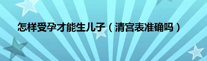 怎樣受孕才能生兒子（清宮表準(zhǔn)確嗎）